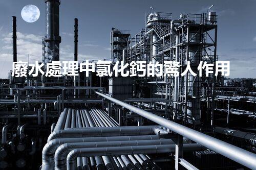 廢水處理中氯化鈣的驚人作用揭秘！
